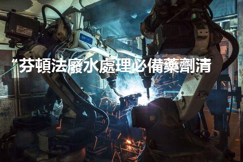 “芬頓法廢水處理必備藥劑清單，環(huán)保新選擇！”